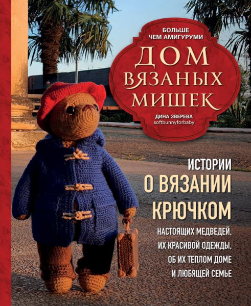 Дом вязаных Мишек. Истории о вязании крючком настоящих медведей, их красивой одежды, об их теплом до