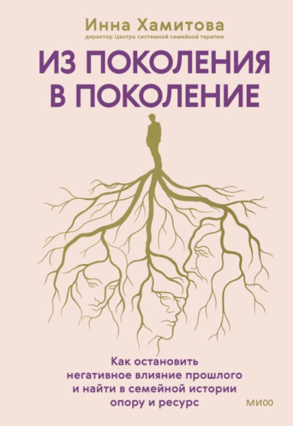 Из поколения в поколение. Как остановить негативное влияние прошлого и найти в семейной истории опор